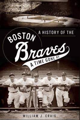 A History of the Boston Braves: A Time Gone by by Craig, William J.