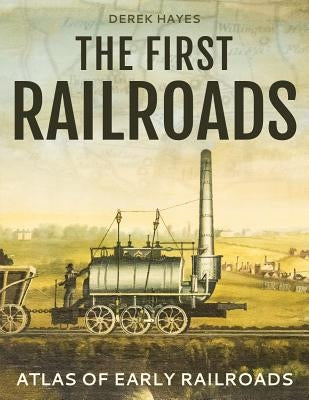 The First Railroads: Atlas of Early Railroads by Hayes, Derek