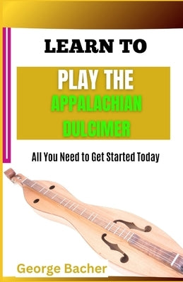 Learn to Play the Appalachian Dulcimer: All You Need To Get Started Today by Bacher, George