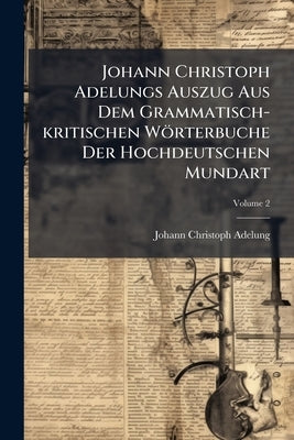 Johann Christoph Adelungs Auszug Aus Dem Grammatisch-kritischen Wörterbuche Der Hochdeutschen Mundart by Adelung, Johann Christoph
