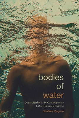 Bodies of Water: Queer Aesthetics in Contemporary Latin American Cinema by Maguire, Geoffrey
