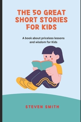 The 50 Great Short Stories for Kids: A book about priceless lessons and wisdom for Kids by Smith, Steven