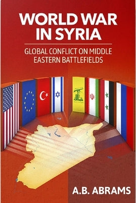 World War in Syria: Global Conflict on Middle Eastern Battlefields by Abrams, A. B.