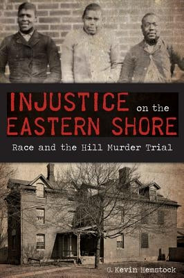 Injustice on the Eastern Shore:: Race and the Hill Murder Trial by Hemstock, G. Kevin