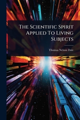 The Scientific Spirit Applied To Living Subjects by Dale, Thomas Nelson