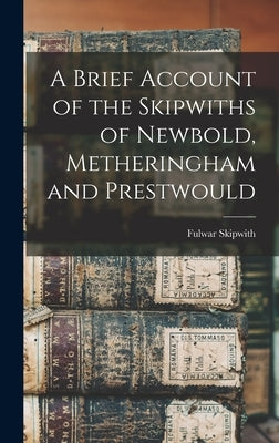 A Brief Account of the Skipwiths of Newbold, Metheringham and Prestwould by 1810-1883, Skipwith Fulwar