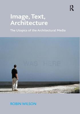 Image, Text, Architecture: The Utopics of the Architectural Media by Wilson, Robin