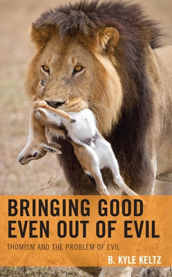 Bringing Good Even Out of Evil: Thomism and the Problem of Evil by Keltz, B. Kyle