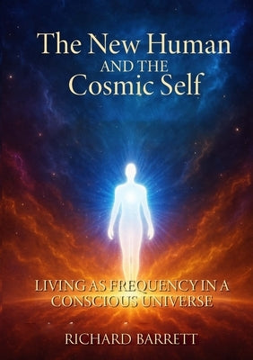 The New Human and the Cosmic Self: Living as Frequency in a Conscious Universe by Barrett, Richard
