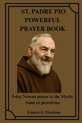St. Padre Pio Powerful Prayer Book: 9-day Novena prayer to the Mystic Saint of pietrelcina by G. Harrison, Francis