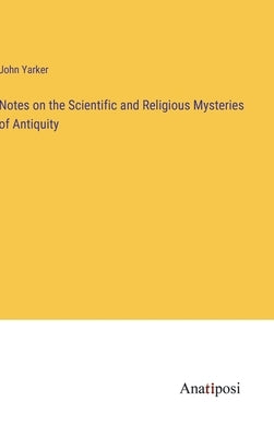Notes on the Scientific and Religious Mysteries of Antiquity by Yarker, John