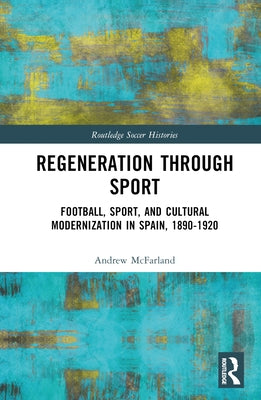 Regeneration Through Sport: Football, Sport, and Cultural Modernization in Spain, 1890-1920 by McFarland, Andrew
