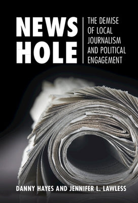 News Hole: The Demise of Local Journalism and Political Engagement by Hayes, Danny