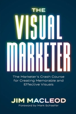 The Visual Marketer: The Marketer's Crash Course for Creating Memorable and Effective Visuals by MacLeod, Jim