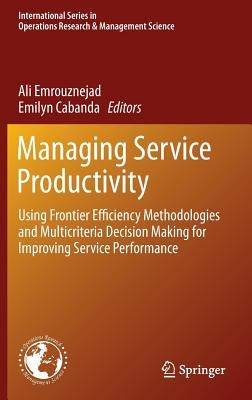 Managing Service Productivity: Using Frontier Efficiency Methodologies and Multicriteria Decision Making for Improving Service Performance by Emrouznejad, Ali