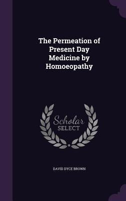 The Permeation of Present Day Medicine by Homoeopathy by Brown, David Dyce