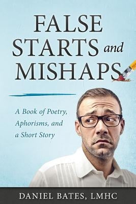 False Starts and Mishaps: A Book of Poetry, Aphorisms, and a Short Story by Bates Lmhc, Daniel