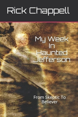 My Week In Haunted Jefferson: From Skeptic To Believer by Chappell, Rick