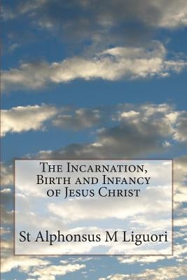The Incarnation, Birth and Infancy of Jesus Christ by Liguori, St Alphonsus M.
