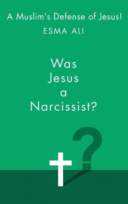 Was Jesus A Narcissist?: A Muslim's Defense of Jesus! by Ali, Esma