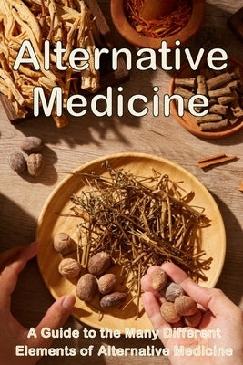Alternative Medicine: The Details of Alternative Medicine A Guide to the Many Different Elements of Alternative Medicine by Barcksley, Michaela S.