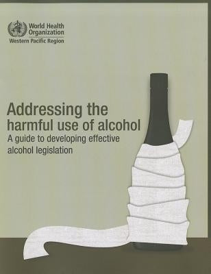 Addressing the Harmful Use of Alcohol: A Guide to Developing Effective Alcohol Regulation by Who Regional Office for the Western Paci