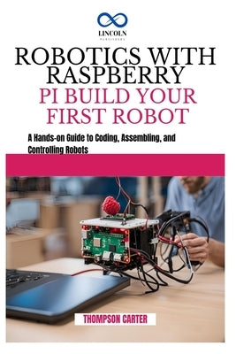 Robotics with Raspberry Pi: BUILD YOUR FIRST ROBOT: A Hands-on Guide to Coding, Assembling, and Controlling Robots by Carter, Thompson