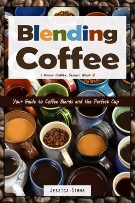 Blending Coffee: Your Guide to Coffee Blends and the Perfect Cup by Simms, Jessica