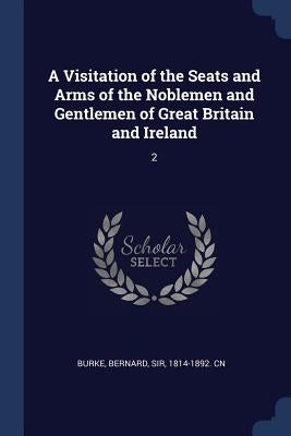 A Visitation of the Seats and Arms of the Noblemen and Gentlemen of Great Britain and Ireland: 2 by Burke, Bernard