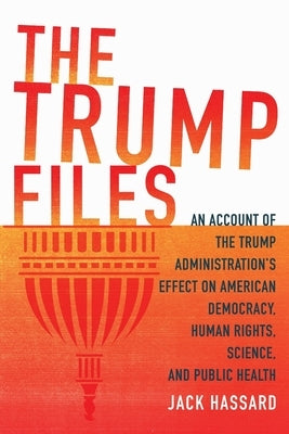 The Trump Files: An Account of the Trump Administration's Effect on American Democracy, Human Rights, Science and Public Health by Hassard, Jack