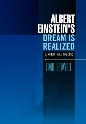 Albert Einstein's Dream Is Realized (Unified Field Theory): Unified Field Theory by Eltayeb, Emil