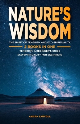 Nature's Wisdom: The Spirit of Tengrism and Eco-Spirituality: 2 Books in One: Tengrism: A Beginner's Guide: An Introduction to Central Asia's Indigeno by Sarygul, Anara