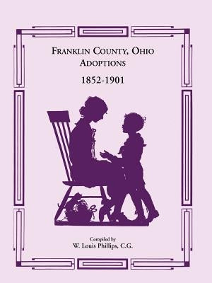 Franklin County, Ohio Adoptions, 1852-1901 by Phillips C. G., W. Louis