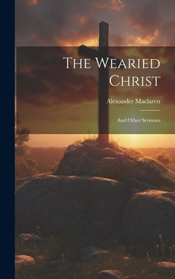 The Wearied Christ: And Other Sermons by MacLaren, Alexander