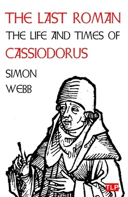 The Last Roman: The Life and Times of Cassiodorus by Webb, Simon