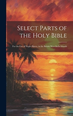 Select Parts of the Holy Bible: For the Use of Negro Slaves, in the British West-India Islands by Anonymous