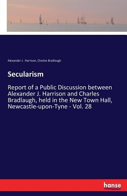 Secularism: Report of a Public Discussion between Alexander J. Harrison and Charles Bradlaugh, held in the New Town Hall, Newcastle-upon-Tyne - Vol. 2 by Bradlaugh, Charles