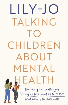 Talking to Children about Mental Health: The Challenges Facing Gen Z and Gen Alpha and How You Can Help by Lily-Jo
