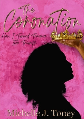 The Coronation: How I Turned Trauma Into Triumph by Toney, Michelle