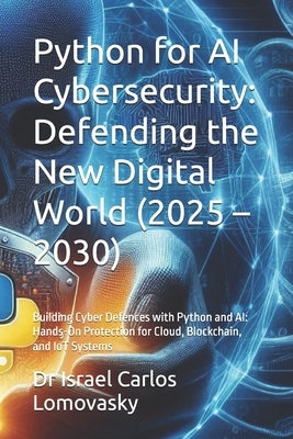 Python for AI Cybersecurity: Defending the New Digital World (2025 - 2030): Building Cyber Defences with Python and AI: Hands-On Protection for Cloud, by Lomovasky, Israel Carlos