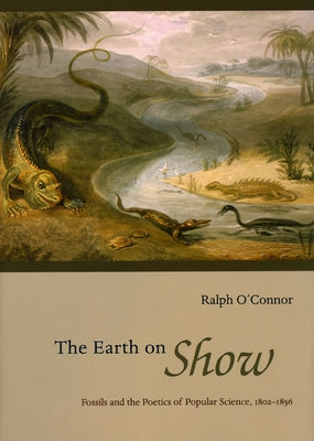 The Earth on Show: Fossils and the Poetics of Popular Science, 1802-1856 by O'Connor, Ralph