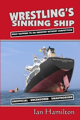 Wrestling's Sinking Ship: What Happens To An Industry Without Competition by Hamilton, Ian