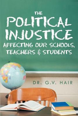 The Political Injustice Affecting Our Schools, Teachers and Students: Affecting Our Schools, Teachers and Students by Hair, G. V.