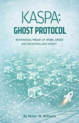 Kaspa: Ghost Protocol: Rethinking Proof of Work, Speed, and Decentralized Money by Williams, Nolan W.