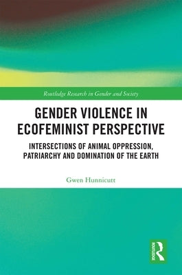 Gender Violence in Ecofeminist Perspective: Intersections of Animal Oppression, Patriarchy and Domination of the Earth by Hunnicutt, Gwen