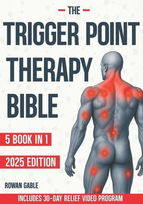 The Trigger Point Therapy Bible: [5 in 1] A Complete Guide to Relieving Muscle Tension, Reducing Pain, Improving Flexibility, Boosting Mobility, and P by Gable, Rowan