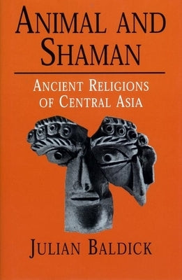 Animal and Shaman: Ancient Religions of Central Asia by Baldick, Julian