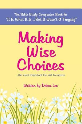 Making Wise Choices...the most important life skill to master: The Bible Study Companion Book for "It Is What It Is ...But It Wasn't A Tragedy" by Lee, Debra