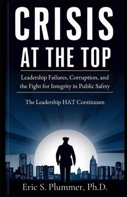 Crisis at the Top: The Need for Authentic Transformational Leadership in Public Safety by Plummer, Eric Scott