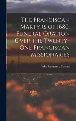 The Franciscan Martyrs of 1680. Funeral Oration Over the Twenty-One Franciscan Missionaries by Y. Cuenca, Isidro Sariñana